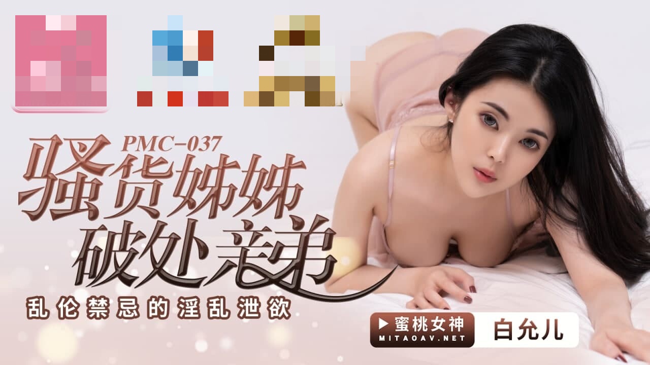 PMC037 骚货姐姐破处亲弟 乱伦禁忌的淫乱泄欲 白允儿